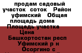 продам садовый участок.8соток › Район ­ уфимский › Общая площадь дома ­ 40 › Площадь участка ­ 8 › Цена ­ 500 000 - Башкортостан респ., Уфимский р-н, Осоргино с. Недвижимость » Дома, коттеджи, дачи продажа   